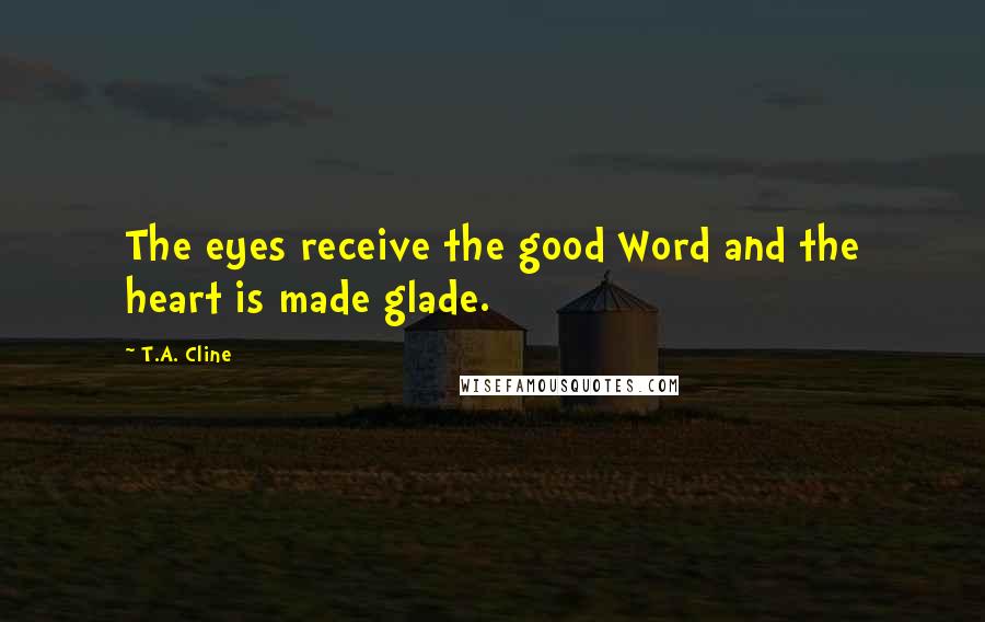 T.A. Cline Quotes: The eyes receive the good Word and the heart is made glade.