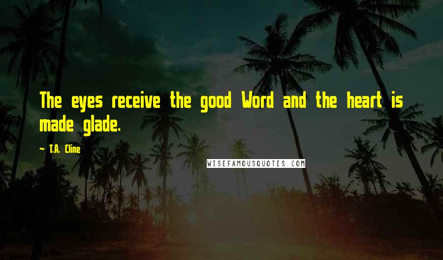 T.A. Cline Quotes: The eyes receive the good Word and the heart is made glade.