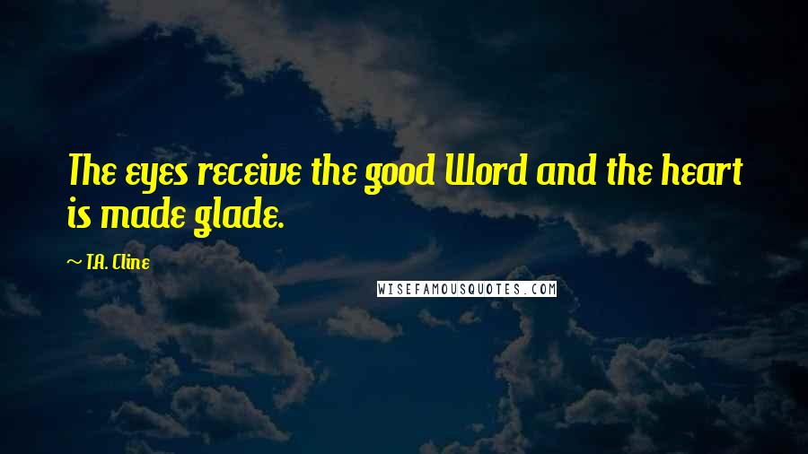 T.A. Cline Quotes: The eyes receive the good Word and the heart is made glade.