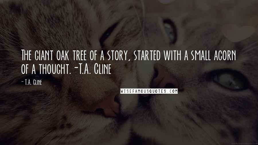 T.A. Cline Quotes: The giant oak tree of a story, started with a small acorn of a thought.-T.A. Cline