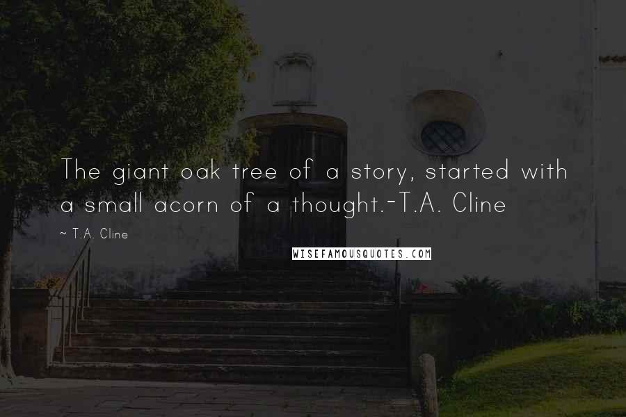 T.A. Cline Quotes: The giant oak tree of a story, started with a small acorn of a thought.-T.A. Cline