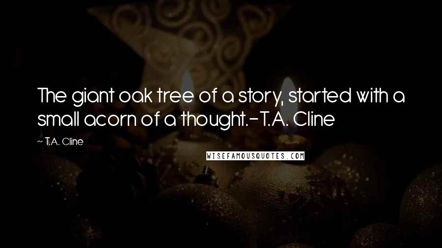 T.A. Cline Quotes: The giant oak tree of a story, started with a small acorn of a thought.-T.A. Cline