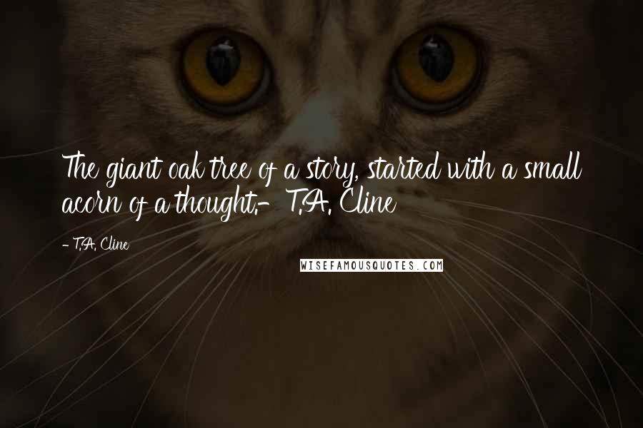 T.A. Cline Quotes: The giant oak tree of a story, started with a small acorn of a thought.-T.A. Cline
