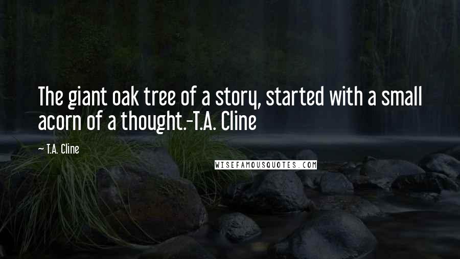 T.A. Cline Quotes: The giant oak tree of a story, started with a small acorn of a thought.-T.A. Cline