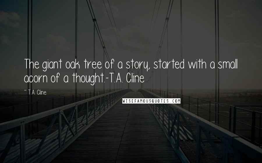 T.A. Cline Quotes: The giant oak tree of a story, started with a small acorn of a thought.-T.A. Cline