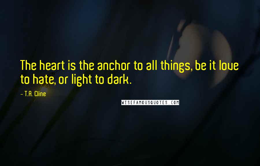 T.A. Cline Quotes: The heart is the anchor to all things, be it love to hate, or light to dark.