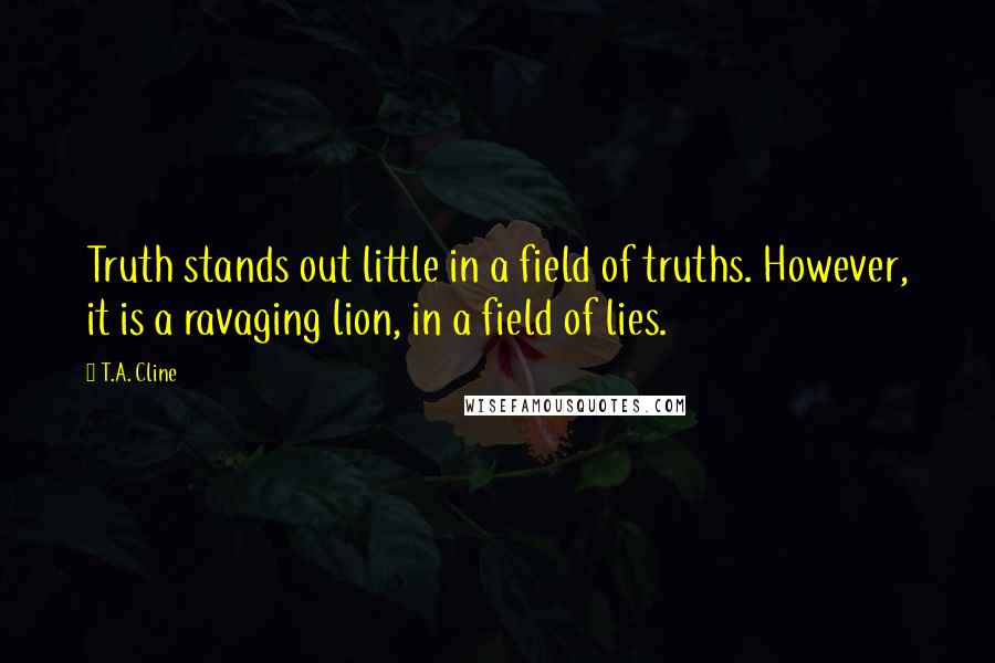 T.A. Cline Quotes: Truth stands out little in a field of truths. However, it is a ravaging lion, in a field of lies.