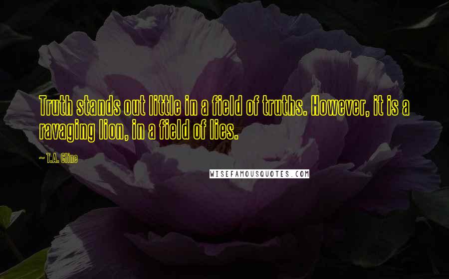 T.A. Cline Quotes: Truth stands out little in a field of truths. However, it is a ravaging lion, in a field of lies.