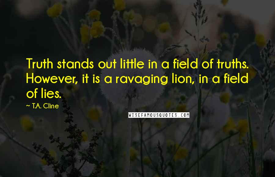 T.A. Cline Quotes: Truth stands out little in a field of truths. However, it is a ravaging lion, in a field of lies.