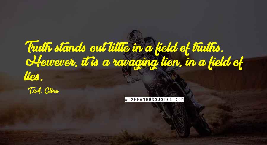 T.A. Cline Quotes: Truth stands out little in a field of truths. However, it is a ravaging lion, in a field of lies.