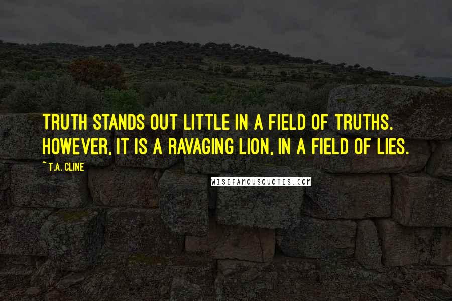 T.A. Cline Quotes: Truth stands out little in a field of truths. However, it is a ravaging lion, in a field of lies.