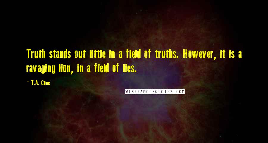 T.A. Cline Quotes: Truth stands out little in a field of truths. However, it is a ravaging lion, in a field of lies.