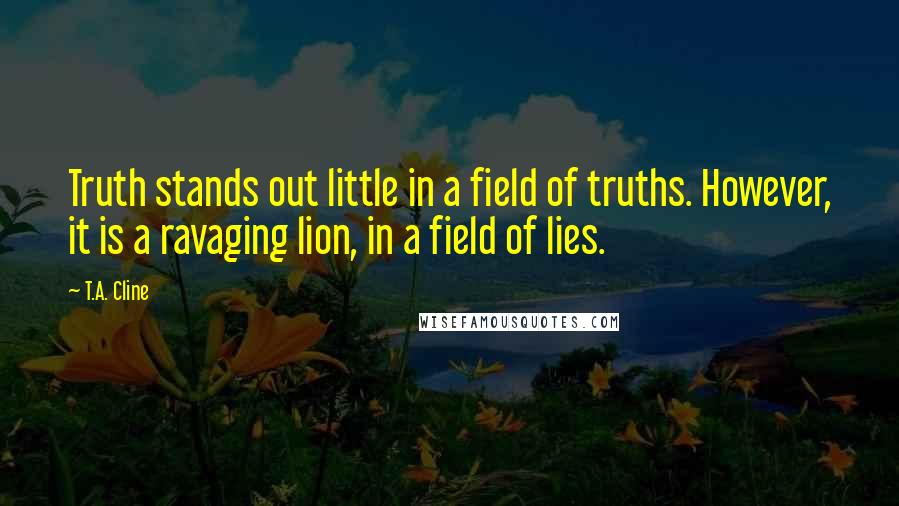 T.A. Cline Quotes: Truth stands out little in a field of truths. However, it is a ravaging lion, in a field of lies.