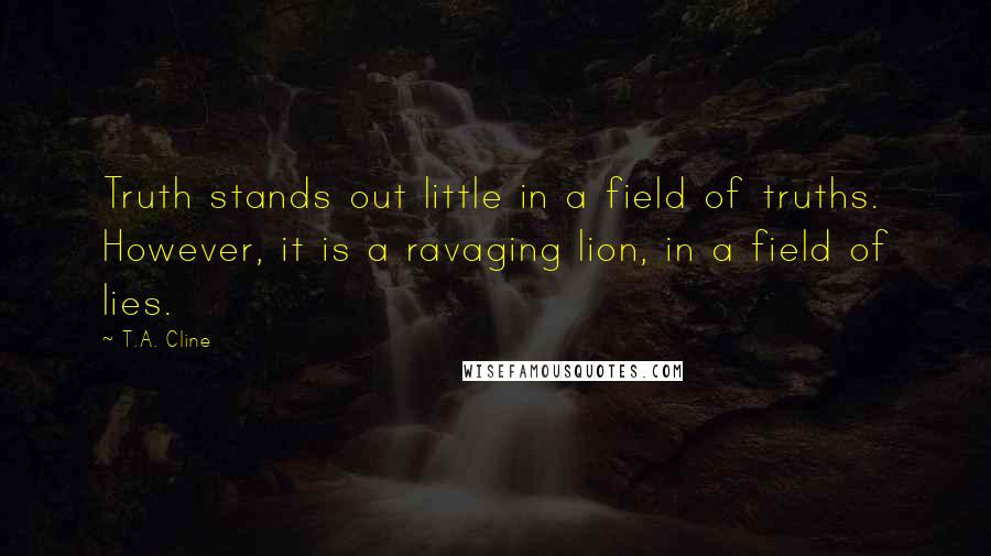 T.A. Cline Quotes: Truth stands out little in a field of truths. However, it is a ravaging lion, in a field of lies.