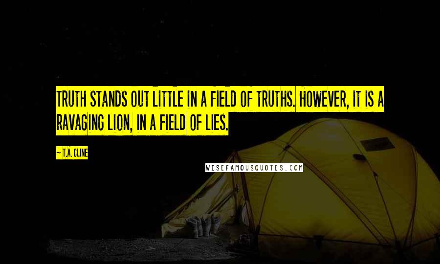 T.A. Cline Quotes: Truth stands out little in a field of truths. However, it is a ravaging lion, in a field of lies.