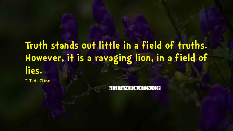 T.A. Cline Quotes: Truth stands out little in a field of truths. However, it is a ravaging lion, in a field of lies.