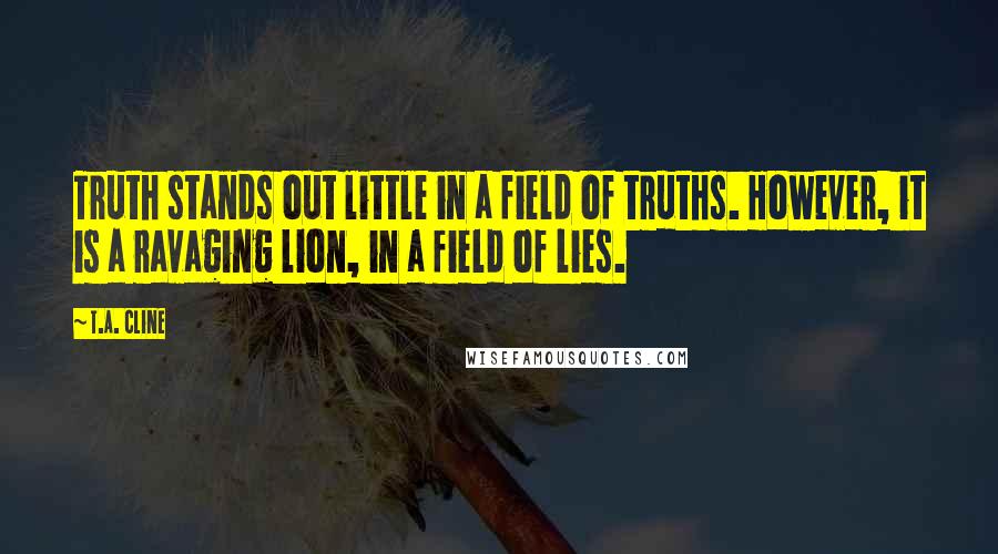 T.A. Cline Quotes: Truth stands out little in a field of truths. However, it is a ravaging lion, in a field of lies.