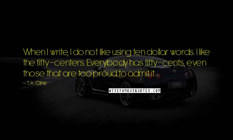 T.A. Cline Quotes: When I write, I do not like using ten dollar words. I like the fifty-centers. Everybody has fifty-cents, even those that are too proud to admit it.