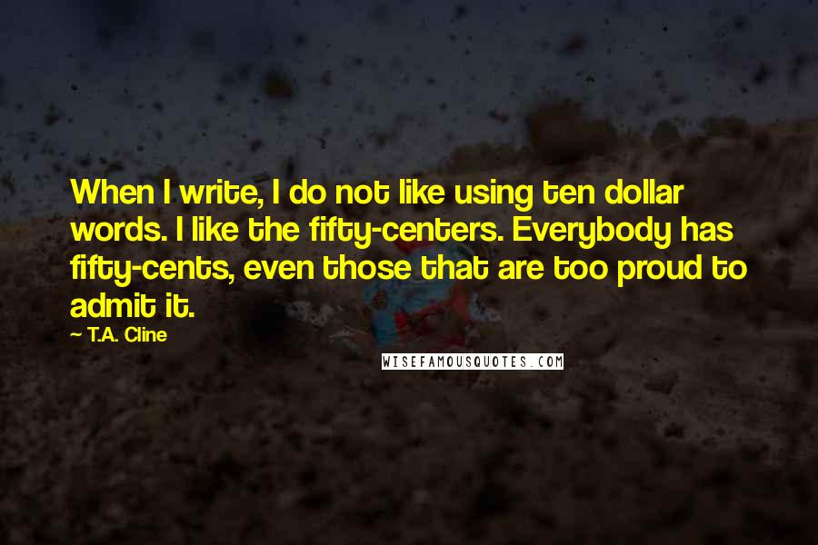 T.A. Cline Quotes: When I write, I do not like using ten dollar words. I like the fifty-centers. Everybody has fifty-cents, even those that are too proud to admit it.