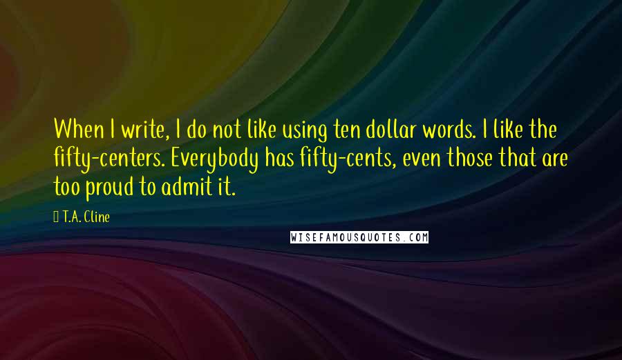 T.A. Cline Quotes: When I write, I do not like using ten dollar words. I like the fifty-centers. Everybody has fifty-cents, even those that are too proud to admit it.