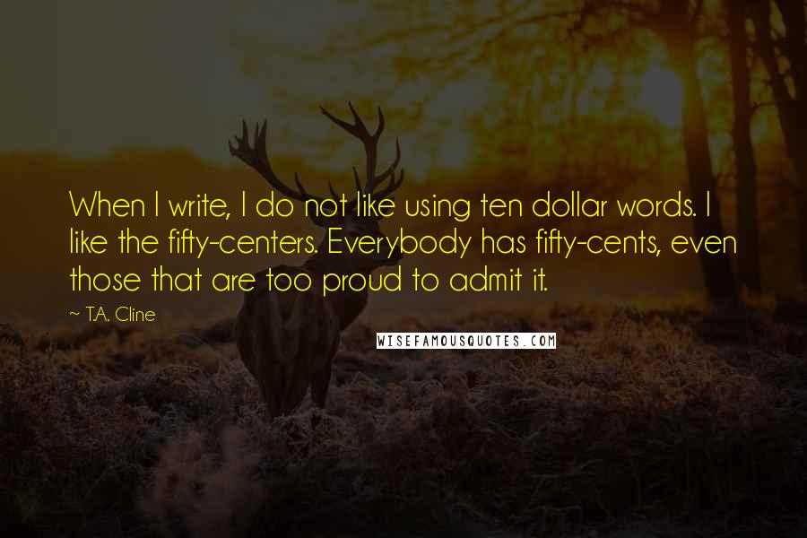 T.A. Cline Quotes: When I write, I do not like using ten dollar words. I like the fifty-centers. Everybody has fifty-cents, even those that are too proud to admit it.