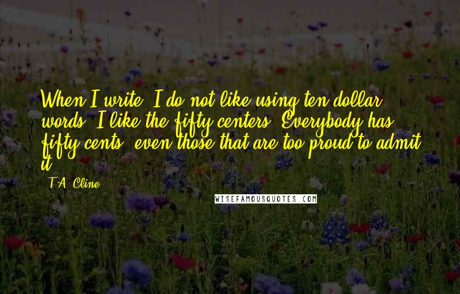 T.A. Cline Quotes: When I write, I do not like using ten dollar words. I like the fifty-centers. Everybody has fifty-cents, even those that are too proud to admit it.