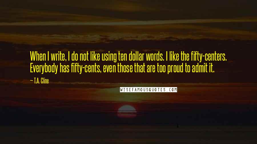 T.A. Cline Quotes: When I write, I do not like using ten dollar words. I like the fifty-centers. Everybody has fifty-cents, even those that are too proud to admit it.