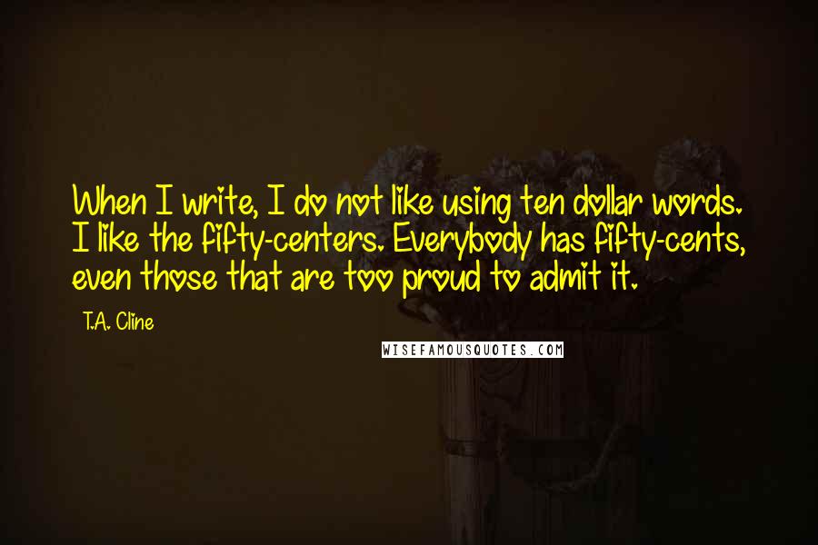 T.A. Cline Quotes: When I write, I do not like using ten dollar words. I like the fifty-centers. Everybody has fifty-cents, even those that are too proud to admit it.