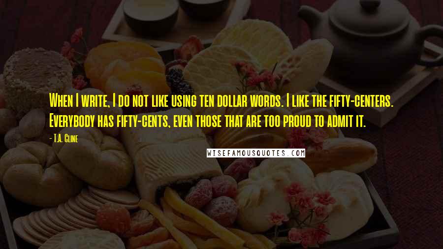 T.A. Cline Quotes: When I write, I do not like using ten dollar words. I like the fifty-centers. Everybody has fifty-cents, even those that are too proud to admit it.