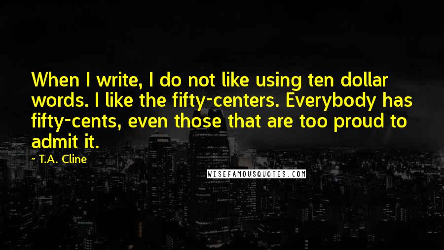 T.A. Cline Quotes: When I write, I do not like using ten dollar words. I like the fifty-centers. Everybody has fifty-cents, even those that are too proud to admit it.