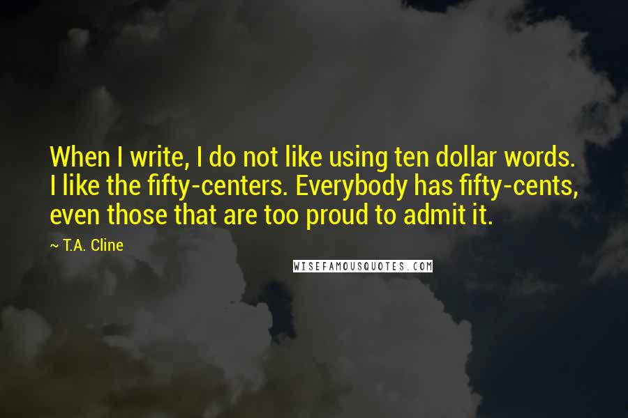 T.A. Cline Quotes: When I write, I do not like using ten dollar words. I like the fifty-centers. Everybody has fifty-cents, even those that are too proud to admit it.