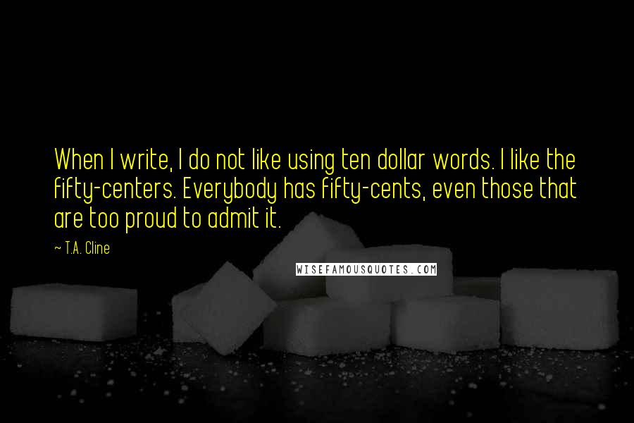 T.A. Cline Quotes: When I write, I do not like using ten dollar words. I like the fifty-centers. Everybody has fifty-cents, even those that are too proud to admit it.