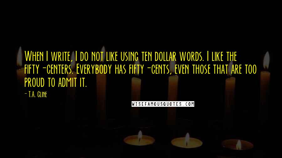 T.A. Cline Quotes: When I write, I do not like using ten dollar words. I like the fifty-centers. Everybody has fifty-cents, even those that are too proud to admit it.