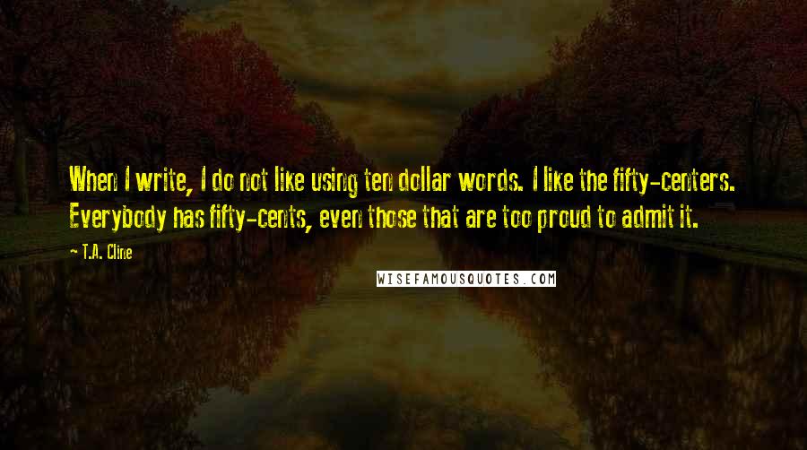 T.A. Cline Quotes: When I write, I do not like using ten dollar words. I like the fifty-centers. Everybody has fifty-cents, even those that are too proud to admit it.