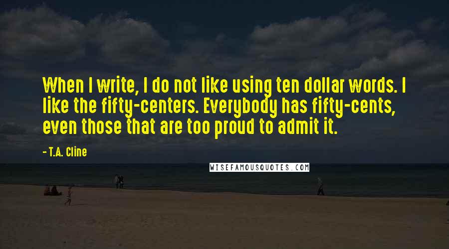 T.A. Cline Quotes: When I write, I do not like using ten dollar words. I like the fifty-centers. Everybody has fifty-cents, even those that are too proud to admit it.