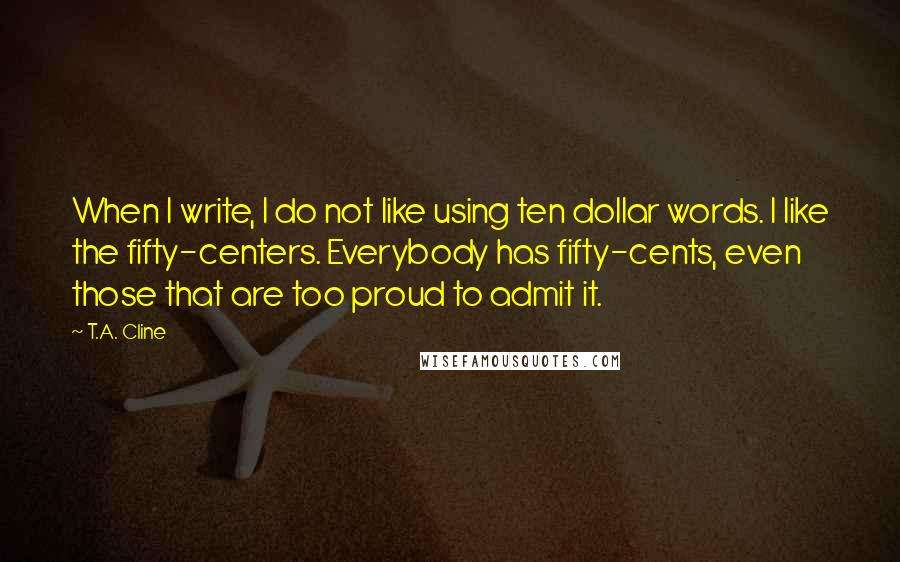 T.A. Cline Quotes: When I write, I do not like using ten dollar words. I like the fifty-centers. Everybody has fifty-cents, even those that are too proud to admit it.