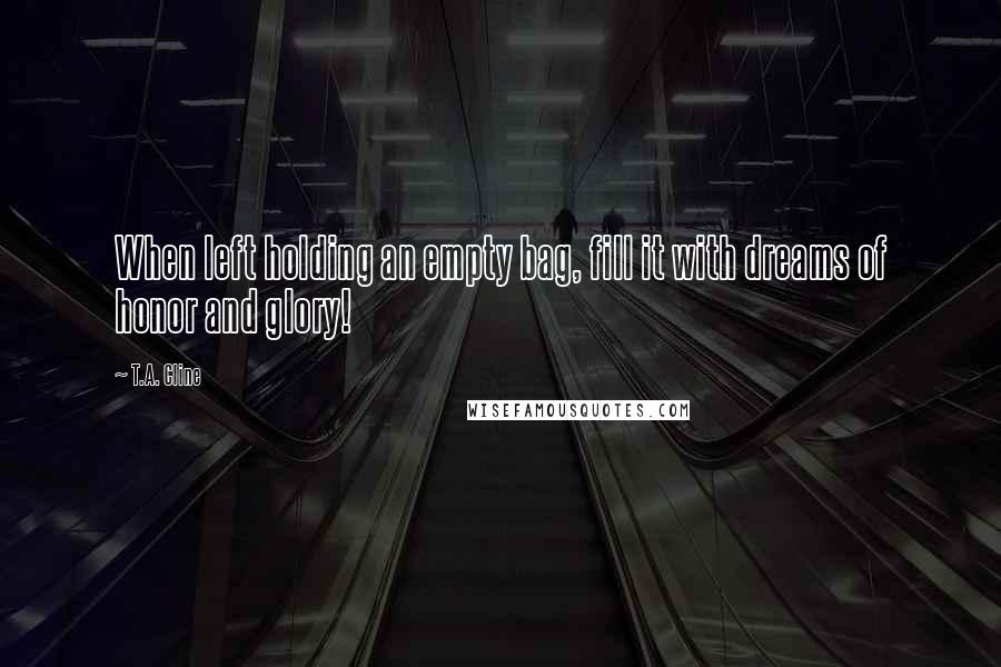 T.A. Cline Quotes: When left holding an empty bag, fill it with dreams of honor and glory!