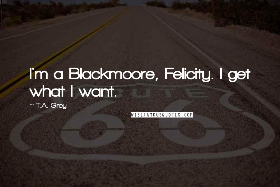 T.A. Grey Quotes: I'm a Blackmoore, Felicity. I get what I want.