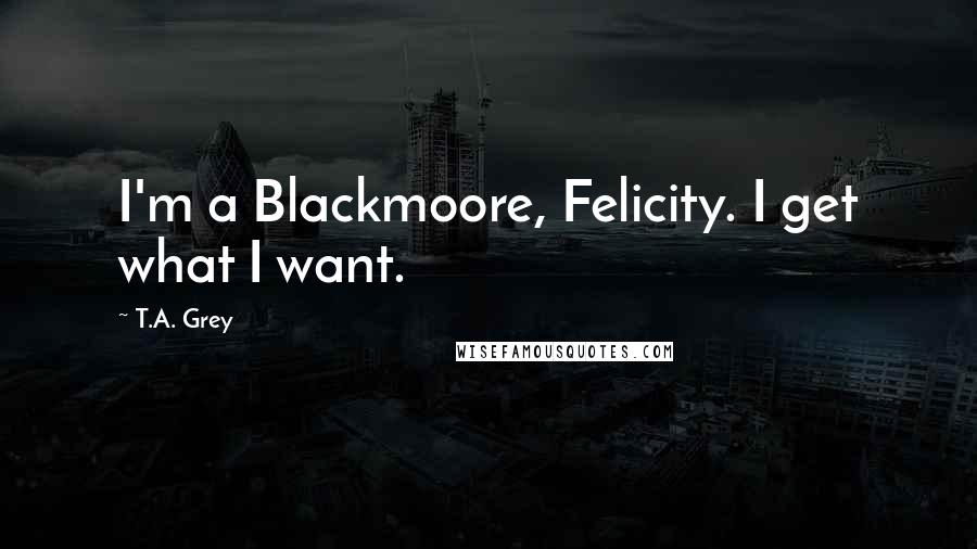 T.A. Grey Quotes: I'm a Blackmoore, Felicity. I get what I want.