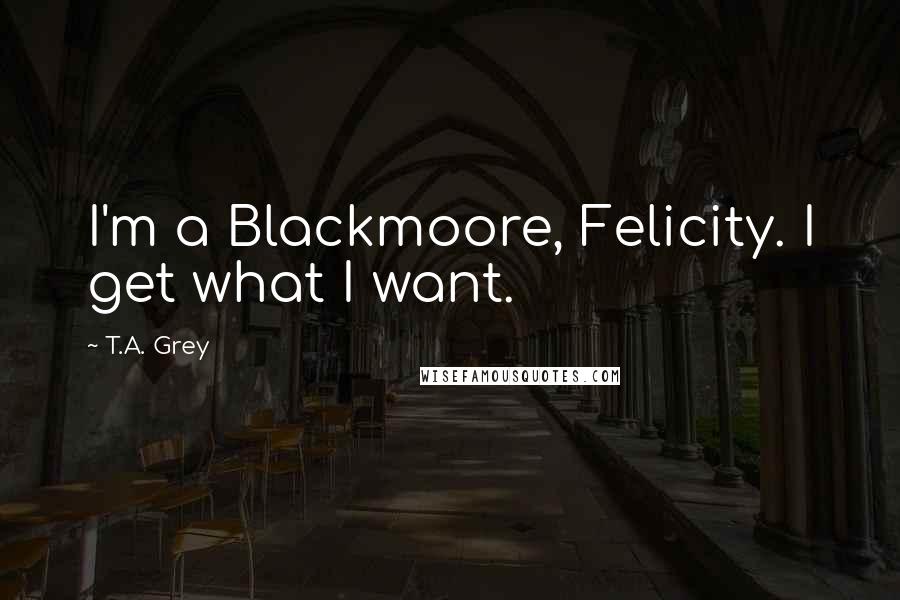 T.A. Grey Quotes: I'm a Blackmoore, Felicity. I get what I want.