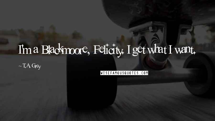 T.A. Grey Quotes: I'm a Blackmoore, Felicity. I get what I want.