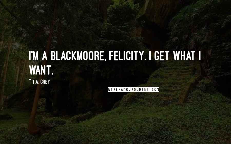 T.A. Grey Quotes: I'm a Blackmoore, Felicity. I get what I want.