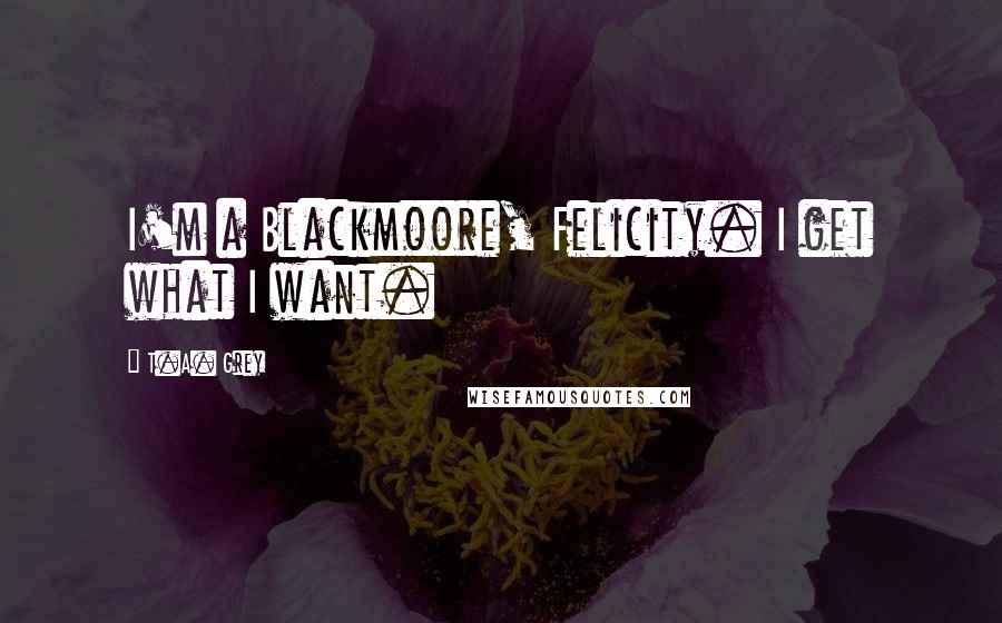 T.A. Grey Quotes: I'm a Blackmoore, Felicity. I get what I want.