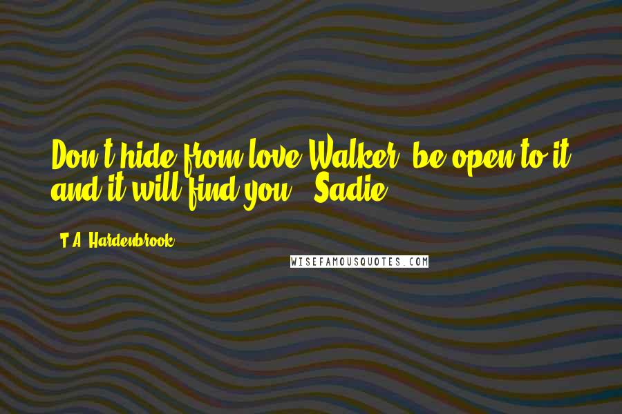 T.A. Hardenbrook Quotes: Don't hide from love Walker, be open to it and it will find you. -Sadie