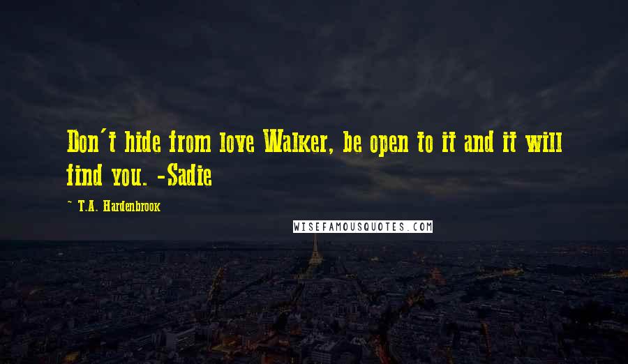 T.A. Hardenbrook Quotes: Don't hide from love Walker, be open to it and it will find you. -Sadie