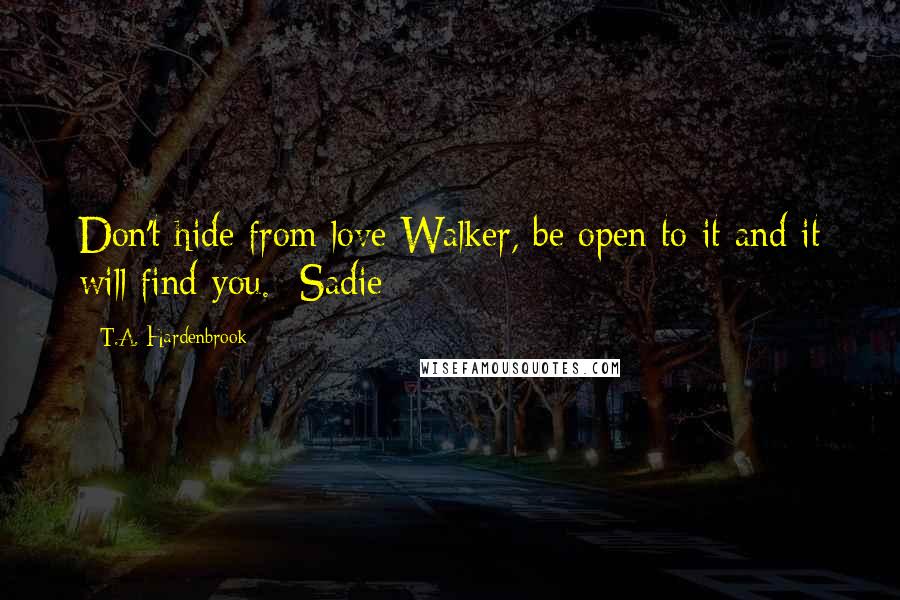 T.A. Hardenbrook Quotes: Don't hide from love Walker, be open to it and it will find you. -Sadie