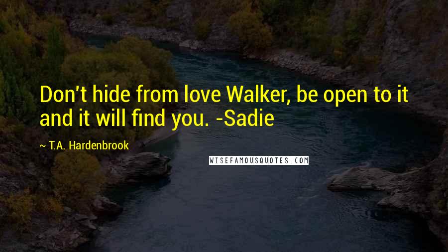 T.A. Hardenbrook Quotes: Don't hide from love Walker, be open to it and it will find you. -Sadie