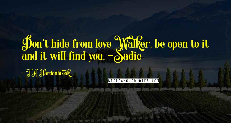 T.A. Hardenbrook Quotes: Don't hide from love Walker, be open to it and it will find you. -Sadie