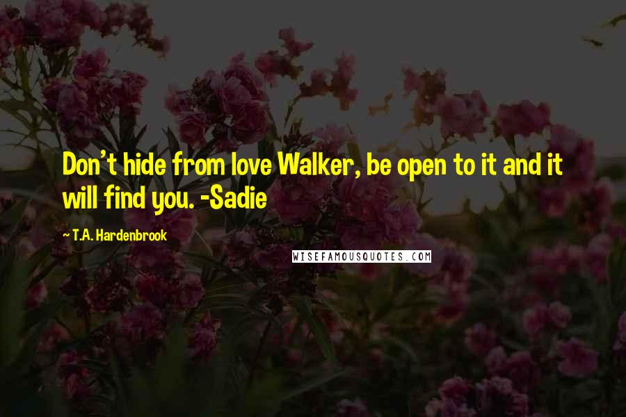 T.A. Hardenbrook Quotes: Don't hide from love Walker, be open to it and it will find you. -Sadie