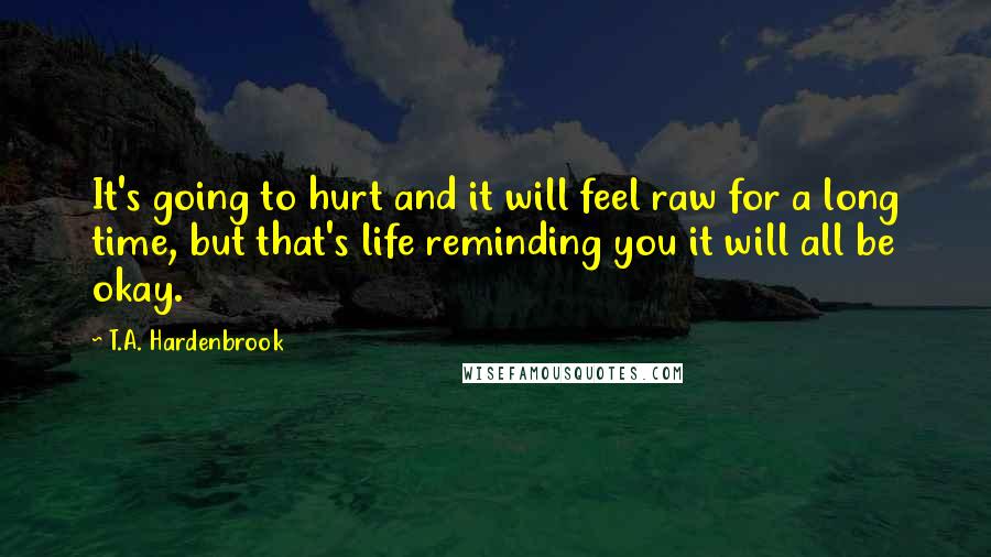 T.A. Hardenbrook Quotes: It's going to hurt and it will feel raw for a long time, but that's life reminding you it will all be okay.
